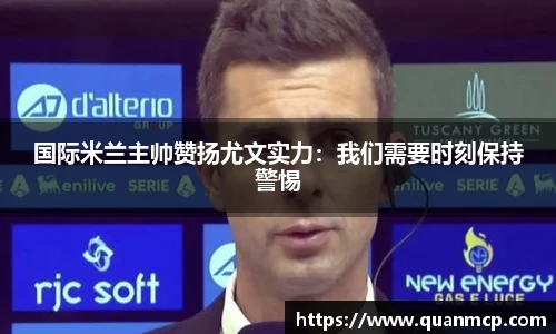 国际米兰主帅赞扬尤文实力：我们需要时刻保持警惕