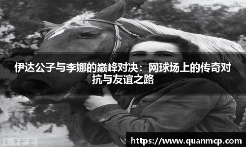 伊达公子与李娜的巅峰对决：网球场上的传奇对抗与友谊之路