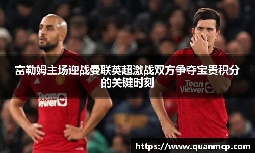 富勒姆主场迎战曼联英超激战双方争夺宝贵积分的关键时刻