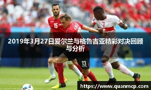 2019年3月27日爱尔兰与格鲁吉亚精彩对决回顾与分析